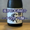 【海彦日本酒紹介】期間限定「十四代 吟醸」（山形県村山市）