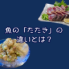 魚の「たたき」の違いについて｜実は2種類ある！？